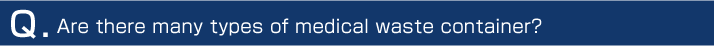 Q. Are there many types of medical waste container?