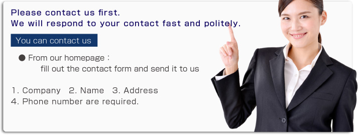 Please contact us first. We will respond to your contact fast and politely