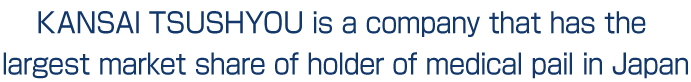 KANSAI TSUSHYOU is a company that has the largest market share of holder of medical pail in Japan